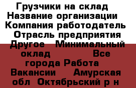 Грузчики на склад › Название организации ­ Компания-работодатель › Отрасль предприятия ­ Другое › Минимальный оклад ­ 25 000 - Все города Работа » Вакансии   . Амурская обл.,Октябрьский р-н